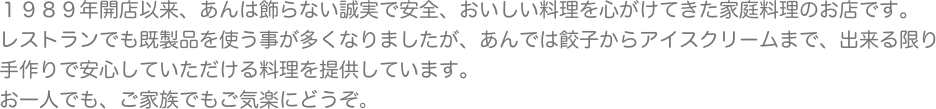 １９８９年開店以来、あんは飾らない誠実で安全、おいしい料理を心がけてきた家庭料理のお店です。